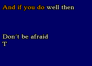 And if you do well then

Don't be afraid
T