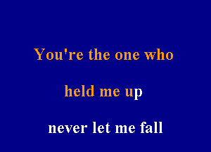 You're the one Who

held me up

never let me fall