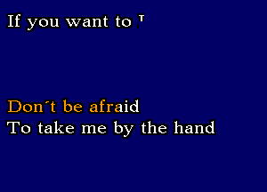 If you want to '

Don't be afraid
To take me by the hand