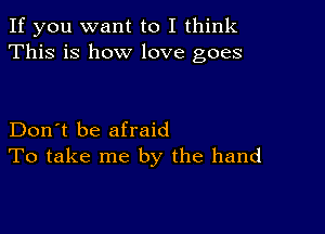 If you want to I think
This is how love goes

Don't be afraid
To take me by the hand