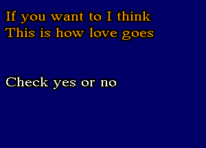 If you want to I think
This is how love goes

Check yes or no