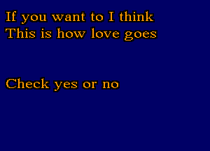 If you want to I think
This is how love goes

Check yes or no