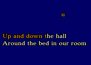 Up and down the hall
Around the bed in our room