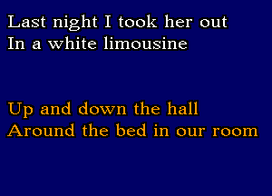 Last night I took her out
In a white limousine

Up and down the hall
Around the bed in our room