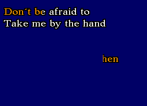 Don't be afraid to
Take me by the hand

hen