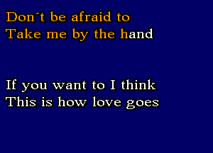 Don't be afraid to
Take me by the hand

If you want to I think
This is how love goes