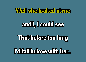 Well she looked at me

and I, I could see

That before too long

I'd fall in love with her..