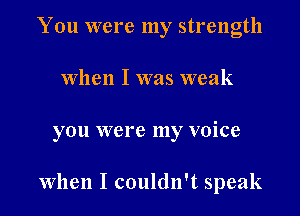 You were my strength
when I was weak

you were my voice

When I couldn't speak