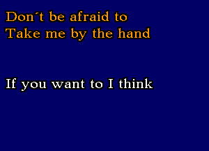 Don't be afraid to
Take me by the hand

If you want to I think