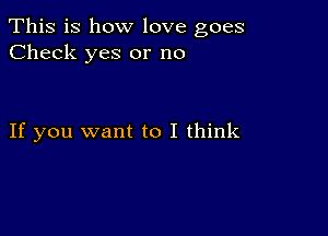 This is how love goes
Check yes or no

If you want to I think