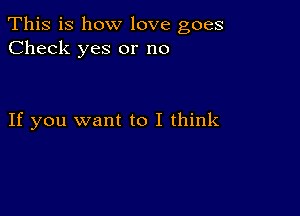 This is how love goes
Check yes or no

If you want to I think