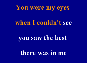 You were my eyes

When I couldn't see
you saw the best

there was in me