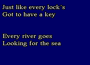 Just like every locks
Got to have a key

Every river goes
Looking for the sea