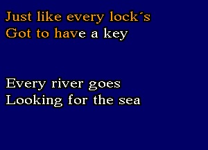 Just like every locks
Got to have a key

Every river goes
Looking for the sea