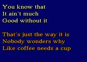 You know that
It ain't much
Good without it

That's just the way it is
Nobody wonders Why
Like coffee needs a cup