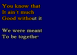 You know that
It ain't much
Good without it

XVe were meant
To be togethee