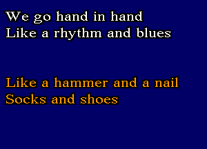 We go hand in hand
Like a rhythm and blues

Like a hammer and a nail
Socks and shoes