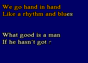 We go hand in hand
Like a rhythm and blues

XVhat good is a man
If he hasn't got f