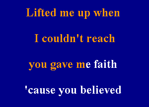 Lifted me up When

I couldn't reach
you gave me faith

'cause you believed