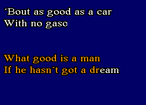 'Bout as good as a car
XVith no gaso

XVhat good is a man
If he hasn't got a dream