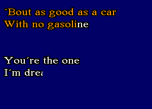 'Bout as good as a car
XVith n0 gasoline

You're the one
I'm drez