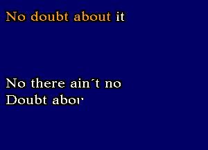 No doubt about it

No there ain t no
Doubt abor