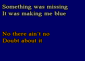 Something was missing
It was making me blue

No there ain t no
Doubt about it