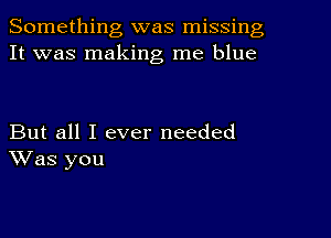 Something was missing
It was making me blue

But all I ever needed
Was you