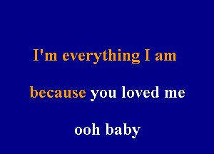 I'm everything I am

because you loved me

ooh baby