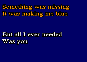 Something was missing
It was making me blue

But all I ever needed
Was you