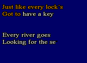 Just like every locks
Got to have a key

Every river goes
Looking for the se