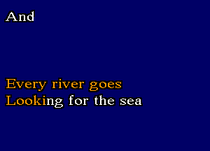 Every river goes
Looking for the sea