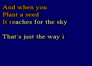 And when you
Plant a seed
It reaches for the Sky

That's just the way i