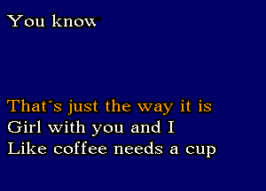 You know

That's just the way it is
Girl with you and I
Like coffee needs a cup