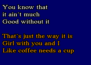 You know that
it ain't much
Good without it

That's just the way it is
Girl with you and I
Like coffee needs a cup