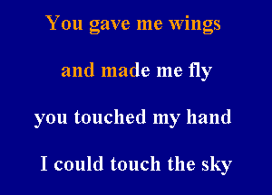 You gave me Wings

and made me fly

you touched my hand

I could touch the sky