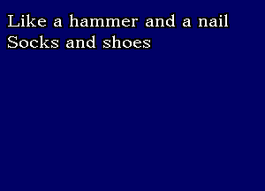 Like a hammer and a nail
Socks and shoes