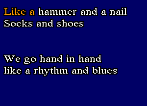 Like a hammer and a nail
Socks and shoes

XVe go hand in hand
like a rhythm and blues