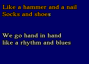 Like a hammer and a nail
Socks and shoes

XVe go hand in hand
like a rhythm and blues