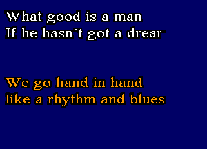 What good is a man
If he hasn't got a drear

XVe go hand in hand
like a rhythm and blues