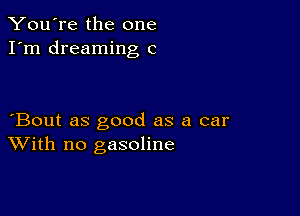 You're the one
I'm dreaming C

Bout as good as a car
With no gasoline