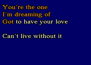 You're the one
I'm dreaming of
Got to have your love

Can't live without it