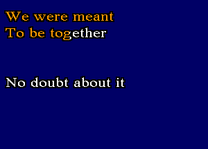 We were meant
To be together

No doubt about it