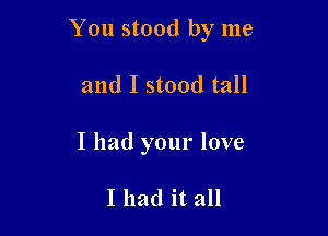 You stood by me

and I stood tall

I had your love

I had it all