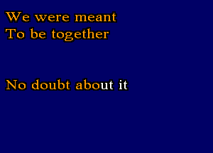 We were meant
To be together

No doubt about it