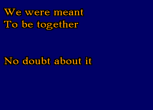 We were meant
To be together

No doubt about it