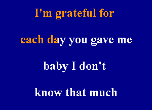 I'm grateful for

each day you gave me

baby I don't

know that much