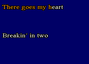 There goes my heart

Breakin' in two