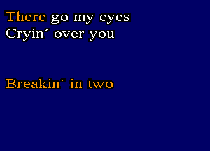 There go my eyes
Cryin' over you

Breakin' in two