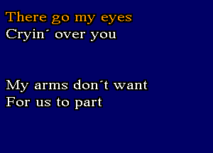 There go my eyes
Cryin' over you

My arms don't want
For us to part